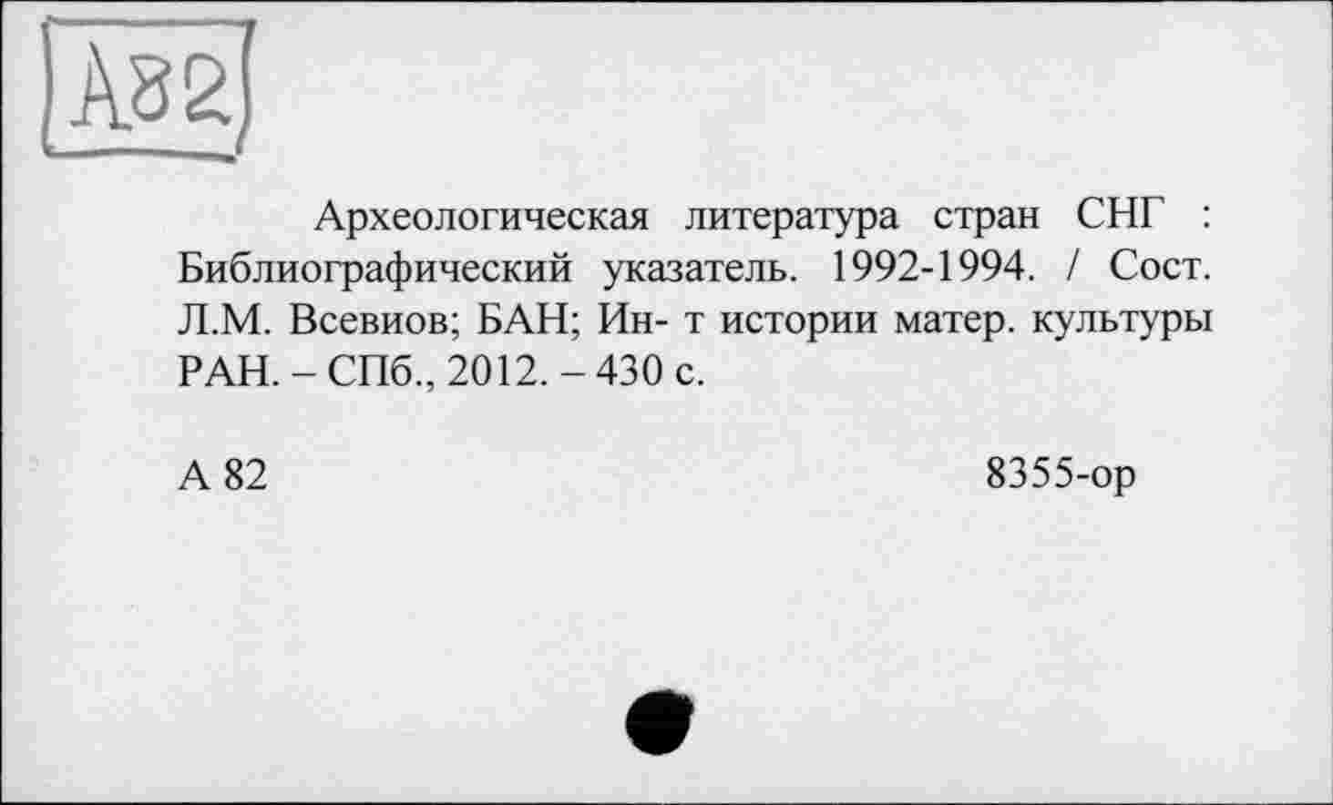 ﻿Археологическая литература стран СНГ : Библиографический указатель. 1992-1994. / Сост. Л.М. Всевиов; БАН; Ин- т истории матер, культуры РАН.-СПб., 2012.-430 с.
А 82
8355-ор